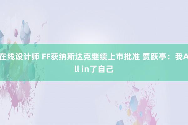 在线设计师 FF获纳斯达克继续上市批准 贾跃亭：我All in了自己