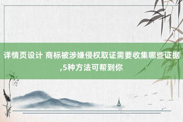 详情页设计 商标被涉嫌侵权取证需要收集哪些证据,5种方法可帮到你