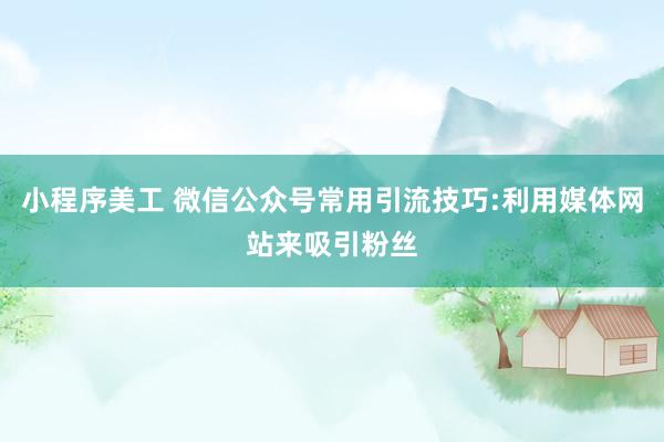 小程序美工 微信公众号常用引流技巧:利用媒体网站来吸引粉丝