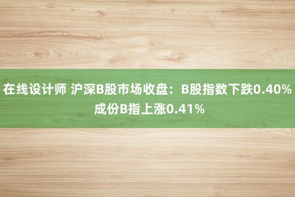 在线设计师 沪深B股市场收盘：B股指数下跌0.40% 成份B指上涨0.41%