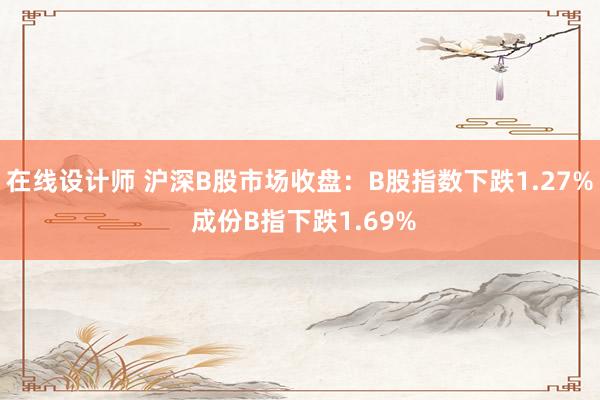 在线设计师 沪深B股市场收盘：B股指数下跌1.27% 成份B指下跌1.69%