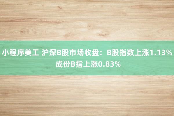 小程序美工 沪深B股市场收盘：B股指数上涨1.13% 成份B指上涨0.83%