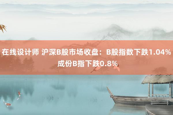 在线设计师 沪深B股市场收盘：B股指数下跌1.04% 成份B指下跌0.8%