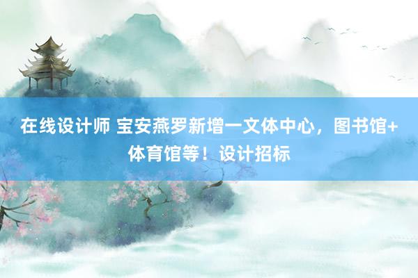 在线设计师 宝安燕罗新增一文体中心，图书馆+体育馆等！设计招标