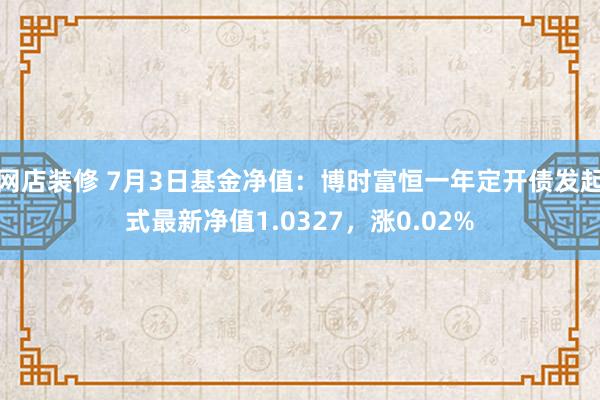 网店装修 7月3日基金净值：博时富恒一年定开债发起式最新净值1.0327，涨0.02%