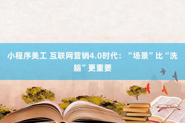 小程序美工 互联网营销4.0时代：“场景”比“洗脑”更重要