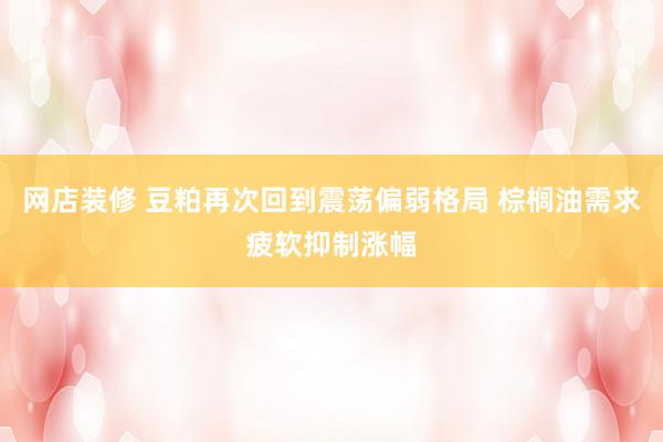 网店装修 豆粕再次回到震荡偏弱格局 棕榈油需求疲软抑制涨幅