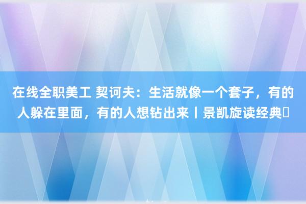 在线全职美工 契诃夫：生活就像一个套子，有的人躲在里面，有的人想钻出来丨景凯旋读经典⑭