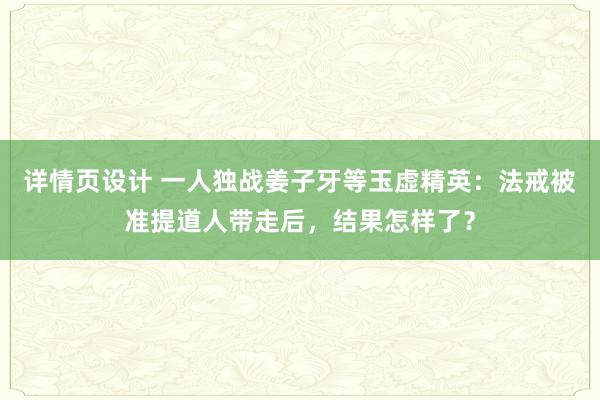 详情页设计 一人独战姜子牙等玉虚精英：法戒被准提道人带走后，结果怎样了？