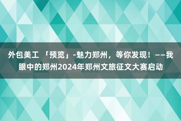 外包美工 「预览」-魅力郑州，等你发现！——我眼中的郑州2024年郑州文旅征文大赛启动