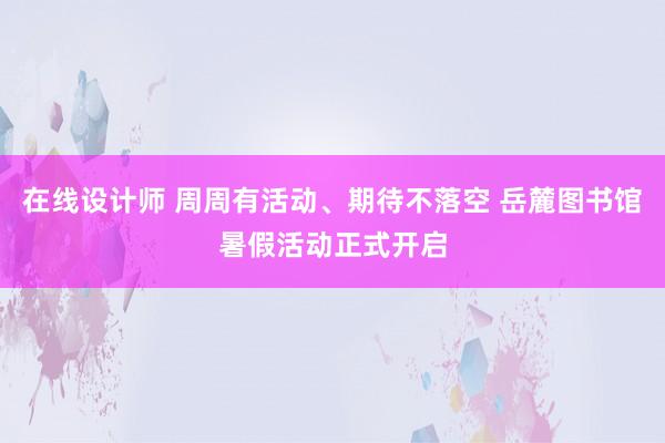 在线设计师 周周有活动、期待不落空 岳麓图书馆暑假活动正式开启