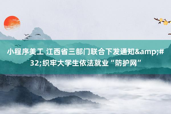 小程序美工 江西省三部门联合下发通知&#32;织牢大学生依法就业“防护网”