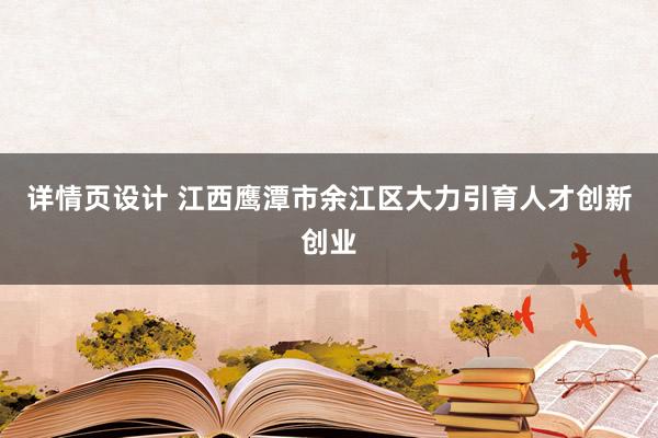 详情页设计 江西鹰潭市余江区大力引育人才创新创业