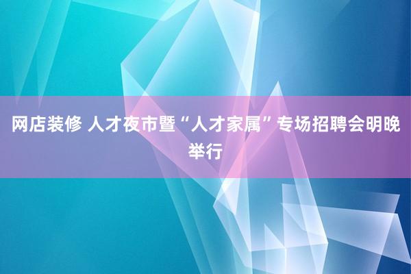 网店装修 人才夜市暨“人才家属”专场招聘会明晚举行