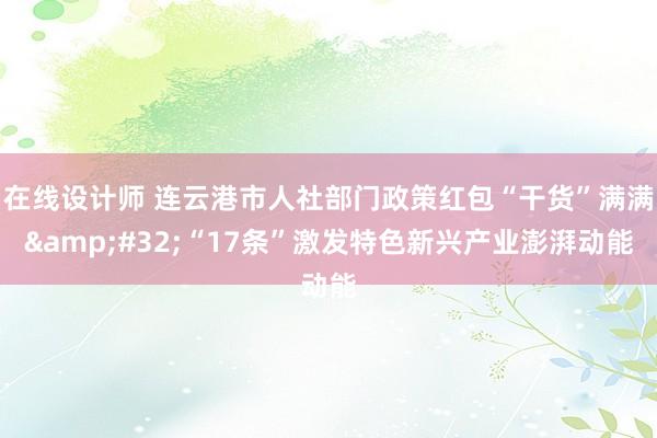 在线设计师 连云港市人社部门政策红包“干货”满满&#32;“17条”激发特色新兴产业澎湃动能