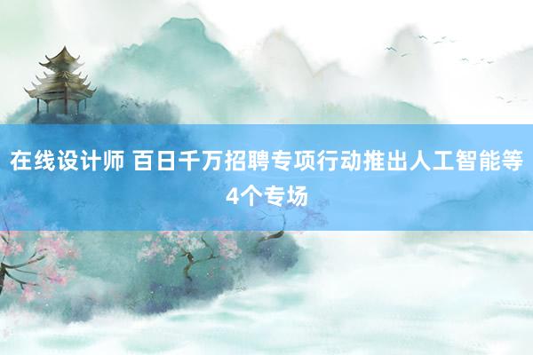 在线设计师 百日千万招聘专项行动推出人工智能等4个专场