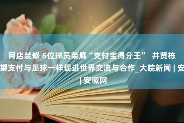 网店装修 6位球员荣膺“支付宝得分王”  井贤栋：希望支付与足球一样促进世界交流与合作_大皖新闻 | 安徽网