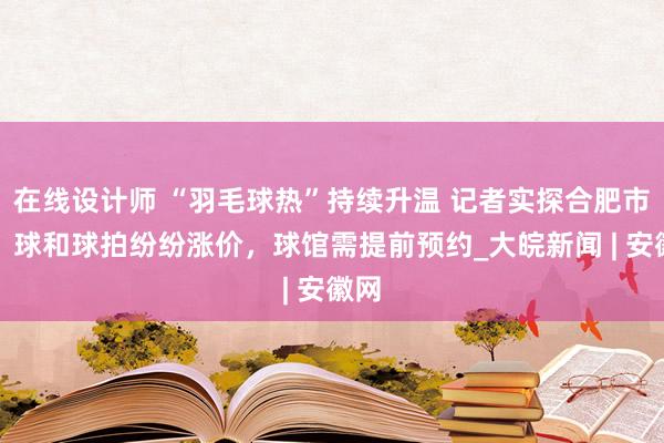 在线设计师 “羽毛球热”持续升温 记者实探合肥市场：球和球拍纷纷涨价，球馆需提前预约_大皖新闻 | 安徽网