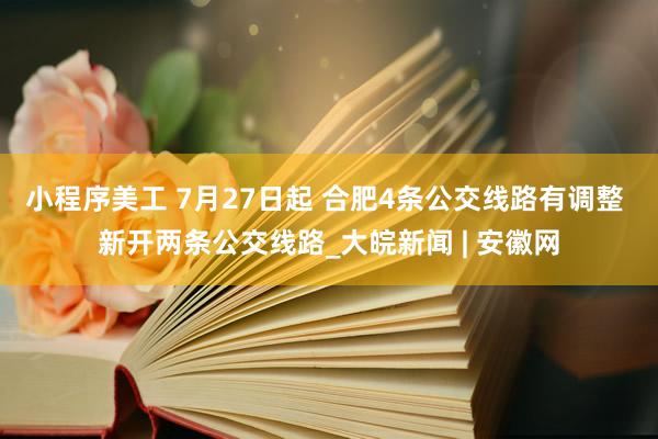 小程序美工 7月27日起 合肥4条公交线路有调整 新开两条公交线路_大皖新闻 | 安徽网