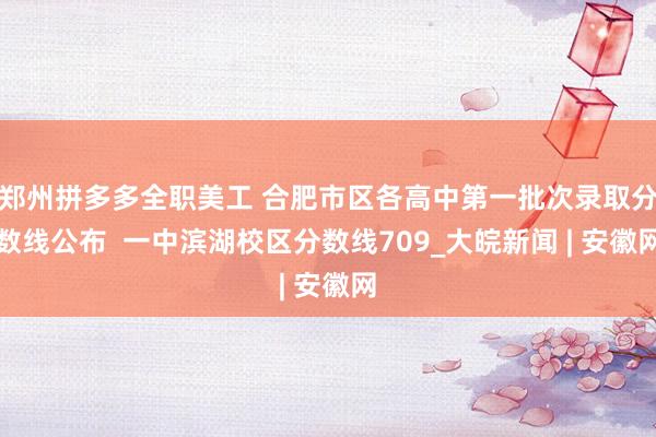 郑州拼多多全职美工 合肥市区各高中第一批次录取分数线公布  一中滨湖校区分数线709_大皖新闻 | 安徽网