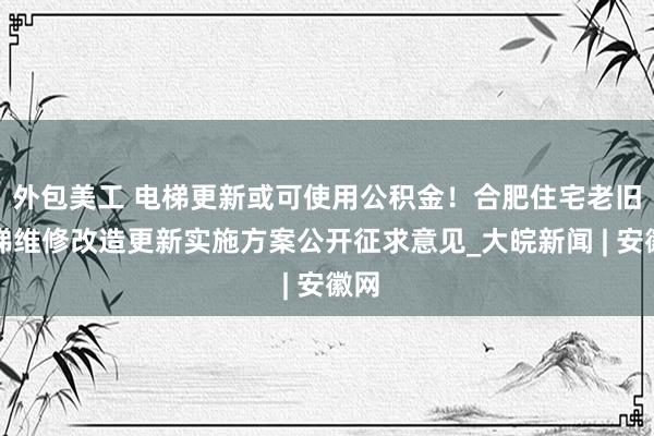 外包美工 电梯更新或可使用公积金！合肥住宅老旧电梯维修改造更新实施方案公开征求意见_大皖新闻 | 安徽网