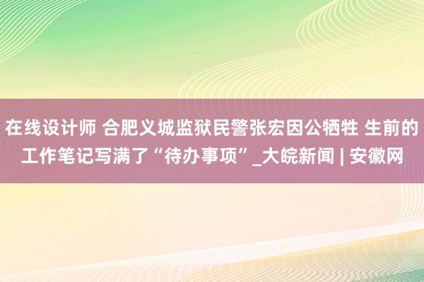 在线设计师 合肥义城监狱民警张宏因公牺牲 生前的工作笔记写满了“待办事项”_大皖新闻 | 安徽网