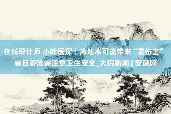 在线设计师 小叶医探｜泳池水可能带来“氯伤害” 夏日游泳需注意卫生安全_大皖新闻 | 安徽网