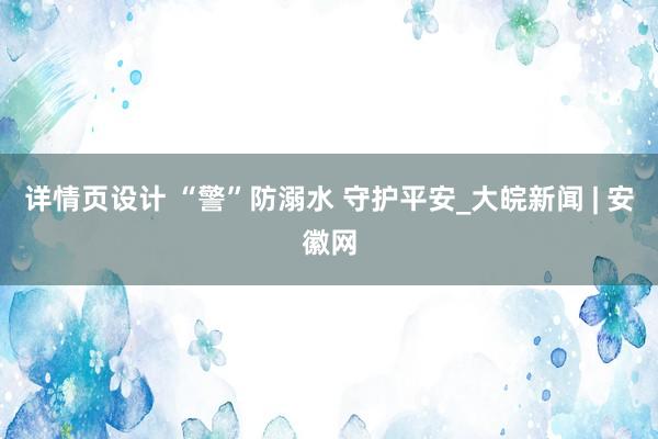 详情页设计 “警”防溺水 守护平安_大皖新闻 | 安徽网