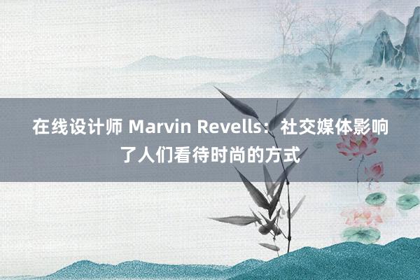 在线设计师 Marvin Revells：社交媒体影响了人们看待时尚的方式