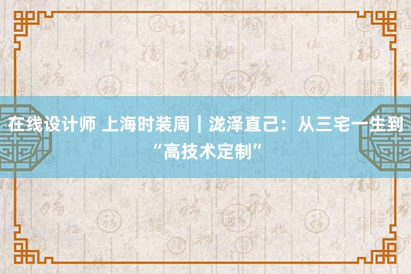 在线设计师 上海时装周｜泷泽直己：从三宅一生到“高技术定制”