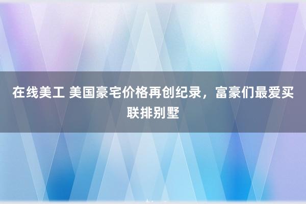 在线美工 美国豪宅价格再创纪录，富豪们最爱买联排别墅