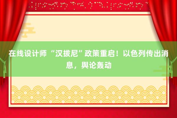 在线设计师 “汉拔尼”政策重启！以色列传出消息，舆论轰动