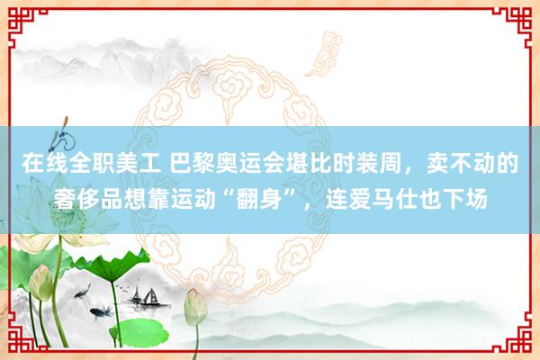 在线全职美工 巴黎奥运会堪比时装周，卖不动的奢侈品想靠运动“翻身”，连爱马仕也下场