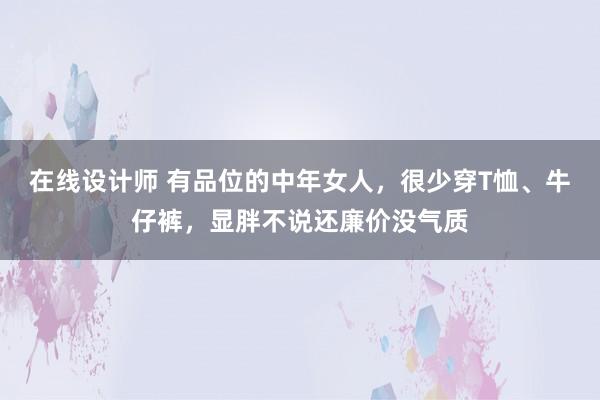 在线设计师 有品位的中年女人，很少穿T恤、牛仔裤，显胖不说还廉价没气质