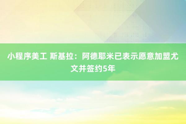 小程序美工 斯基拉：阿德耶米已表示愿意加盟尤文并签约5年