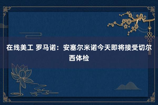 在线美工 罗马诺：安塞尔米诺今天即将接受切尔西体检