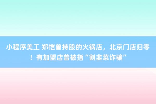 小程序美工 郑恺曾持股的火锅店，北京门店归零！有加盟店曾被指“割韭菜诈骗”