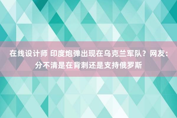 在线设计师 印度炮弹出现在乌克兰军队？网友：分不清是在背刺还是支持俄罗斯