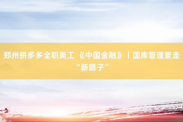 郑州拼多多全职美工 《中国金融》｜国库管理要走“新路子”