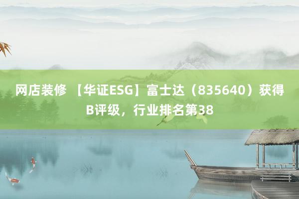 网店装修 【华证ESG】富士达（835640）获得B评级，行业排名第38