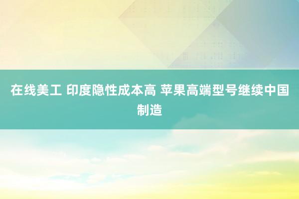 在线美工 印度隐性成本高 苹果高端型号继续中国制造