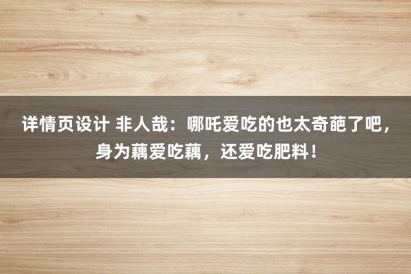 详情页设计 非人哉：哪吒爱吃的也太奇葩了吧，身为藕爱吃藕，还爱吃肥料！