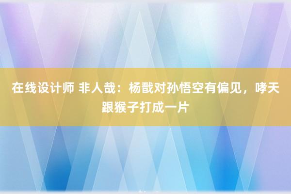 在线设计师 非人哉：杨戬对孙悟空有偏见，哮天跟猴子打成一片