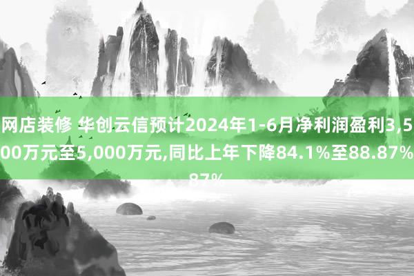 网店装修 华创云信预计2024年1-6月净利润盈利3,500万元至5,000万元,同比上年下降84.1%至88.87%