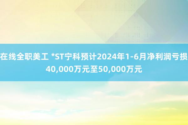 在线全职美工 *ST宁科预计2024年1-6月净利润亏损40,000万元至50,000万元