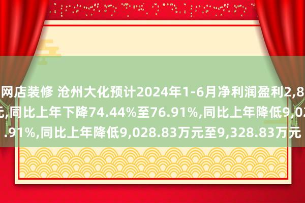 网店装修 沧州大化预计2024年1-6月净利润盈利2,800万元至3,100万元,同比上年下降74.44%至76.91%,同比上年降低9,028.83万元至9,328.83万元