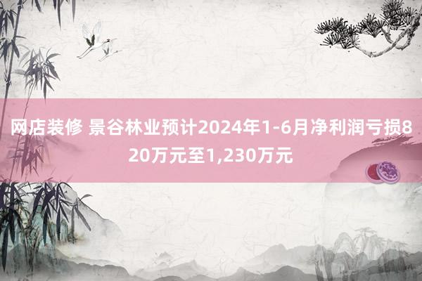 网店装修 景谷林业预计2024年1-6月净利润亏损820万元至1,230万元