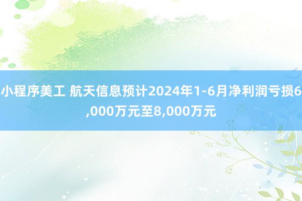 小程序美工 航天信息预计2024年1-6月净利润亏损6,000万元至8,000万元