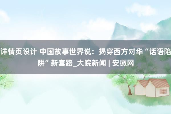 详情页设计 中国故事世界说：揭穿西方对华“话语陷阱”新套路_大皖新闻 | 安徽网