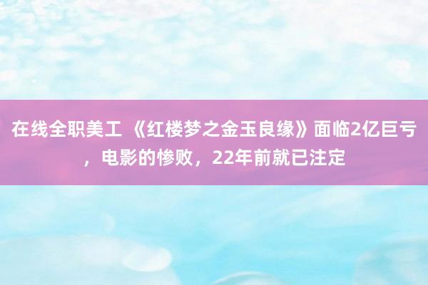 在线全职美工 《红楼梦之金玉良缘》面临2亿巨亏，电影的惨败，22年前就已注定